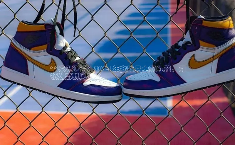 意昂3官网登陆入口宇信科技**深入测评：2024 年安踏男士网红鞋，引
领潮流新风尚**