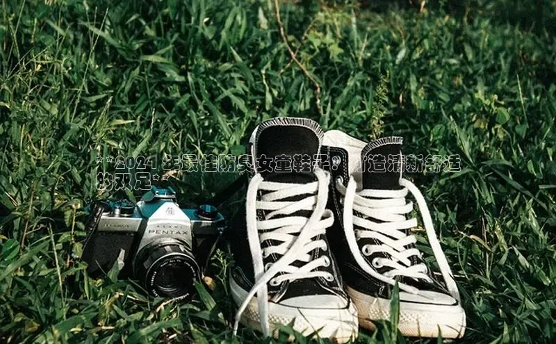 意昂3官网入口猫眼**2024 年最佳防臭女童鞋子：打造清新舒适
的双足**