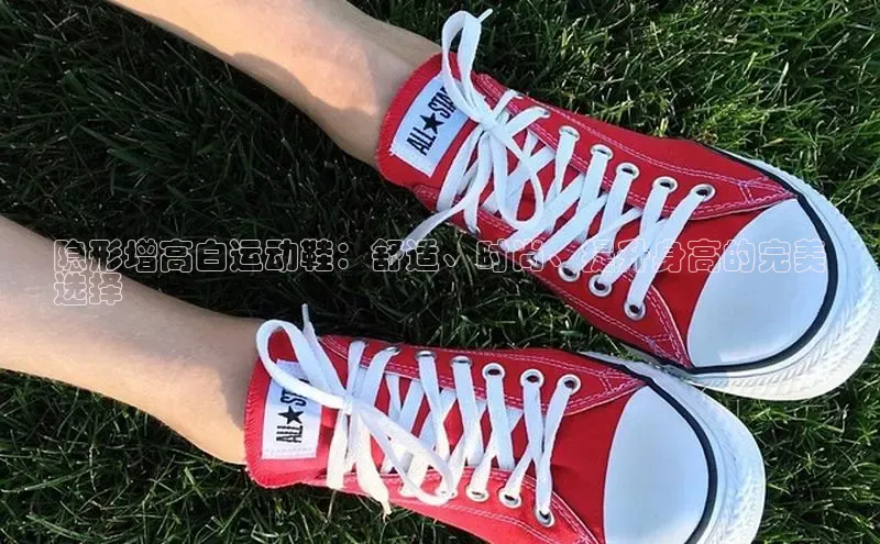 意昂3平台客服小红书隐形增高白运动鞋：舒适、时尚、提升身高的完美
选择