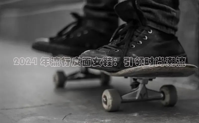 意昂3手游平台官网华策影视2024 年流行皮面女鞋：引领时尚潮流