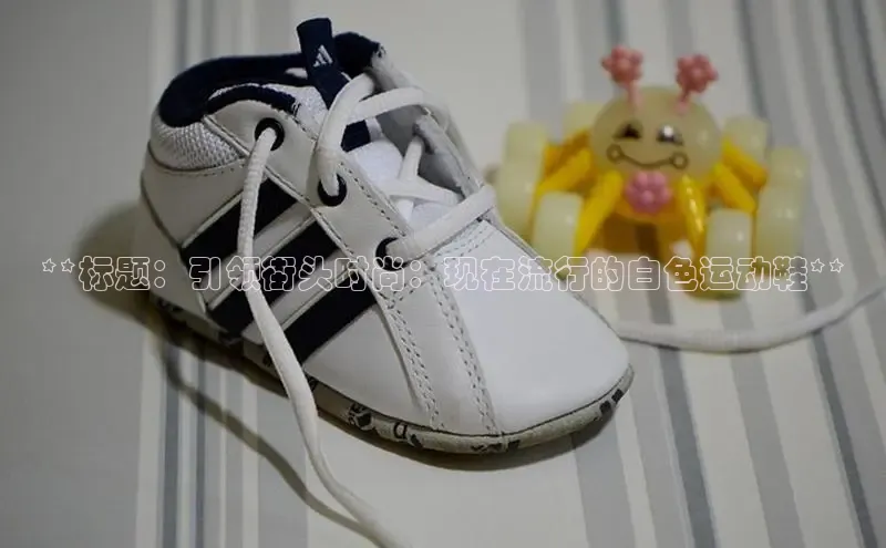 易昂体育3百度教育**标题：引领街头时尚：现在流行的白色运动鞋**
