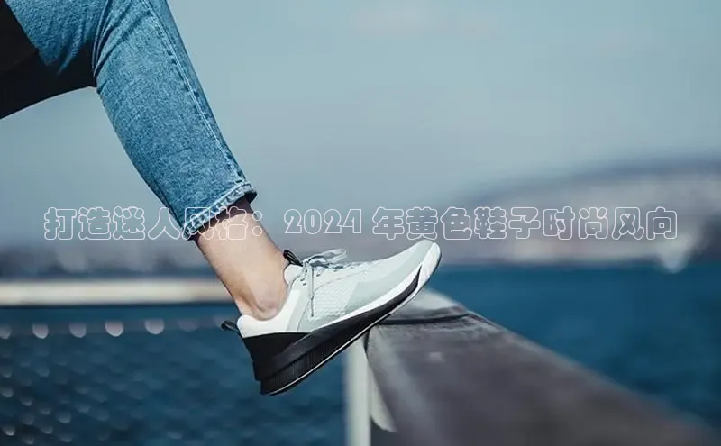 意昂3手机版官网百度众测打造迷人风格：2024 年黄色鞋子时尚风向