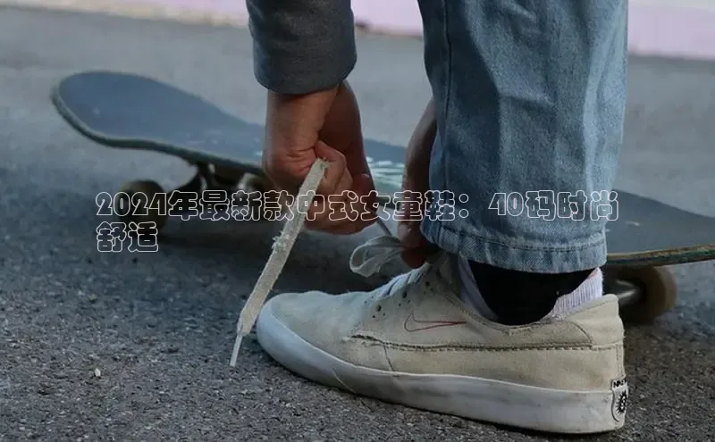 意昂3登陆入口ARGA公司2024年最新款中式女童鞋：40码时尚
舒适