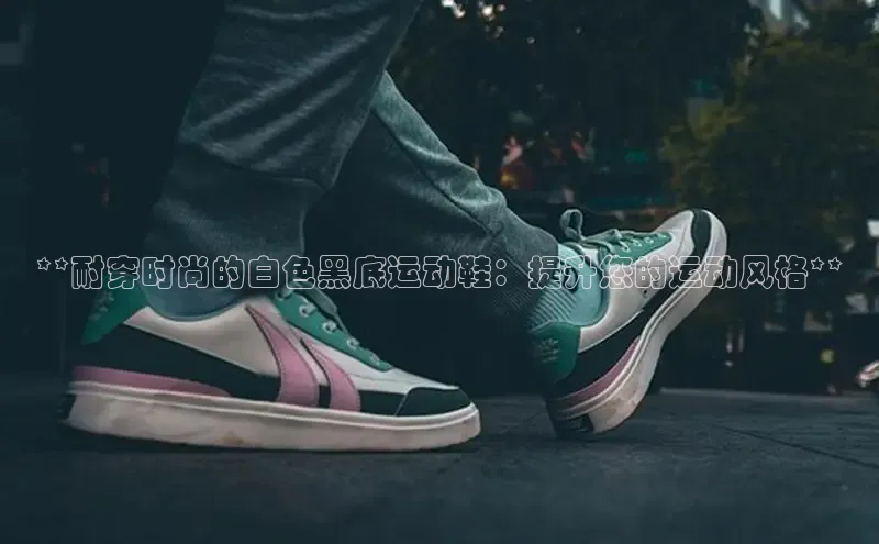 意昂3登陆入口即登录百度大脑**耐穿时尚的白色黑底运动鞋：提升您的运动风格**