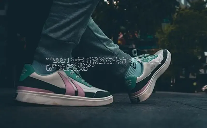 意昂3登陆入口度小满理财**2024 年最时尚的女士方口鞋：洋气
舒适的高跟鞋**