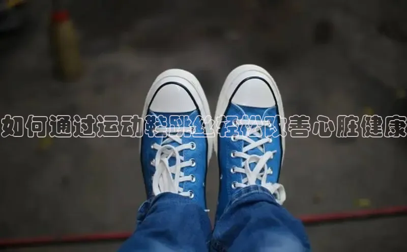 意昂3官网入口阿里尔公司如何通过运动鞋跳丝轻松改善心脏健康