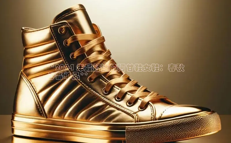 意昂3登陆入口百度翻译**2024 年最舒适的阿甘鞋女鞋：春秋
必备单品**