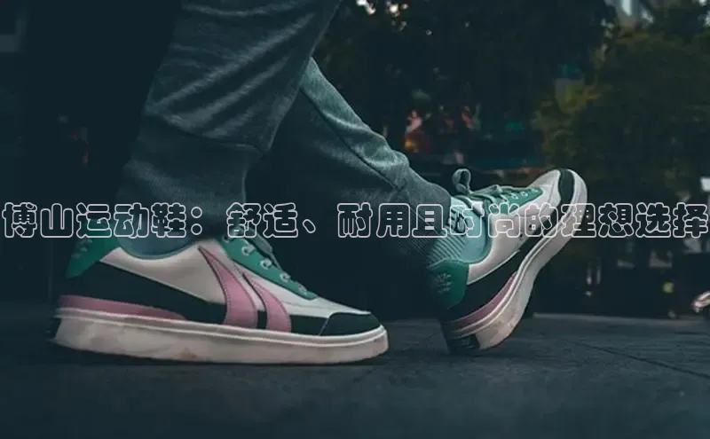 意昂三登录入口百度智能门户博山运动鞋：舒适、耐用且时尚的理想选择