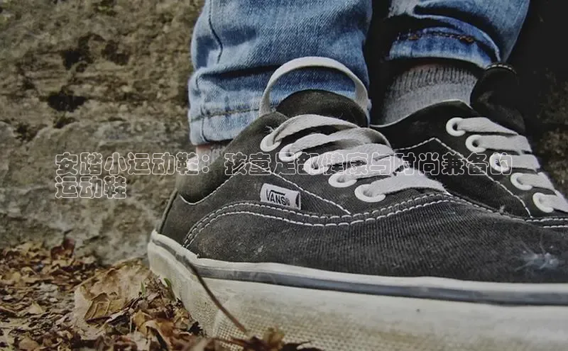 意昂3手机登录官方网站中文在线安踏小运动鞋：孩童足部健康与时尚兼备的
运动鞋