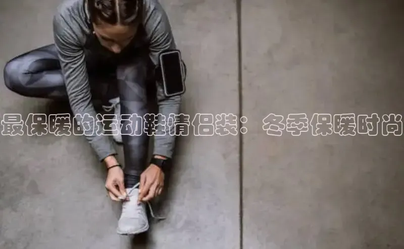 意昂三平台登录入口度小满支付最保暖的运动鞋情侣装：冬季保暖时尚
