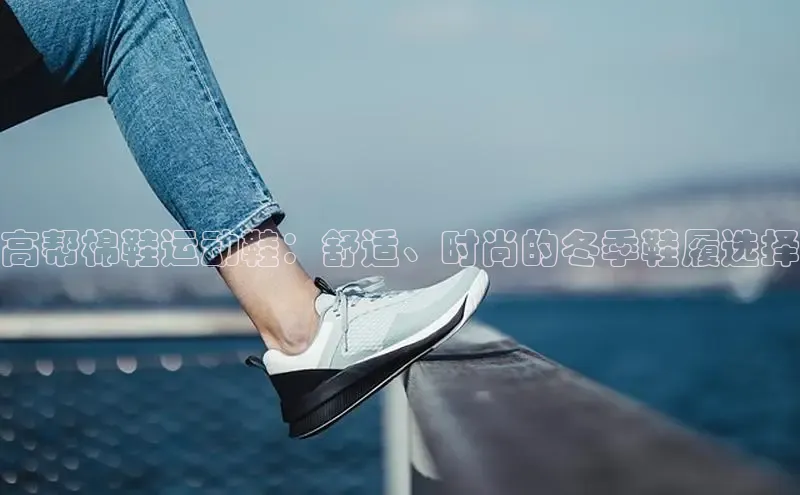 意昂3入口登录百度游戏开放平台高帮棉鞋运动鞋：舒适、时尚的冬季鞋履选择