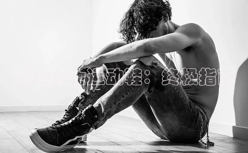 意昂体育3娱乐用176五八27从颐驰 06深色男士运动鞋：终极指南