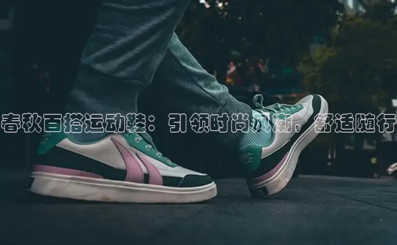 意昂3手机版官网字节跳动春秋百搭运动鞋：引领时尚风潮，舒适随行