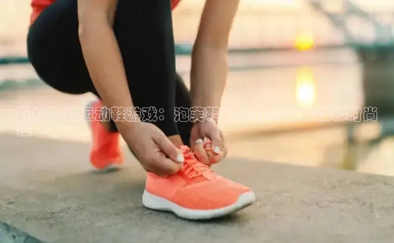意昂3手游官网下载华扬联众升级你的运动鞋游戏：泡芙鞋运动鞋的舒适性和时尚
性