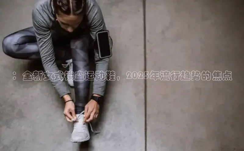 意昂3官网登陆入口百度百聘：全新女式镂空运动鞋，2025年流行趋势的焦点