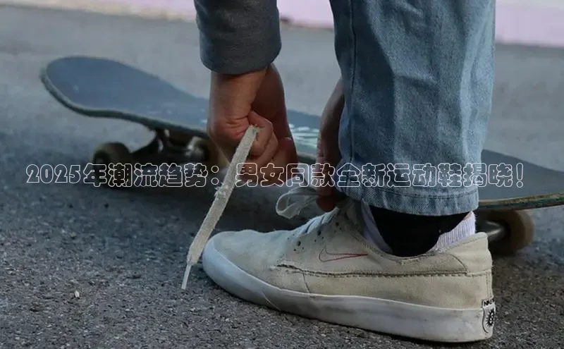 2025年潮流趋势：男女同款全新运动鞋揭晓！