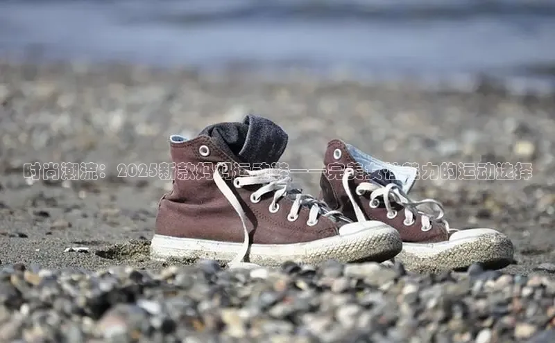 时尚潮流：2025新款妈妈运动鞋——完美女性魅力的运动选择