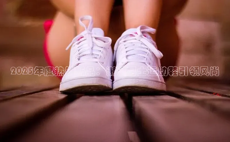2025年度热销新品：潮流男士运动鞋引领风尚