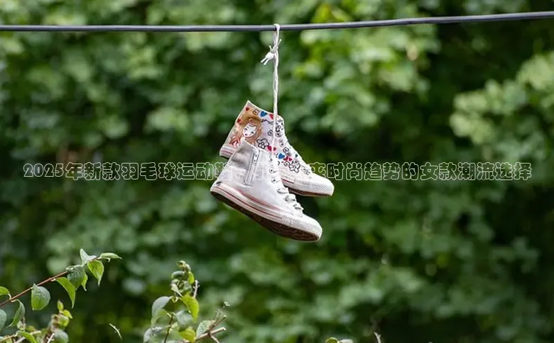 2025年新款羽毛球运动鞋，引领未来时尚趋势的女款潮流选择