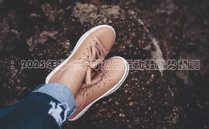 ：2025年最炙手可热的运动鞋趋势预测