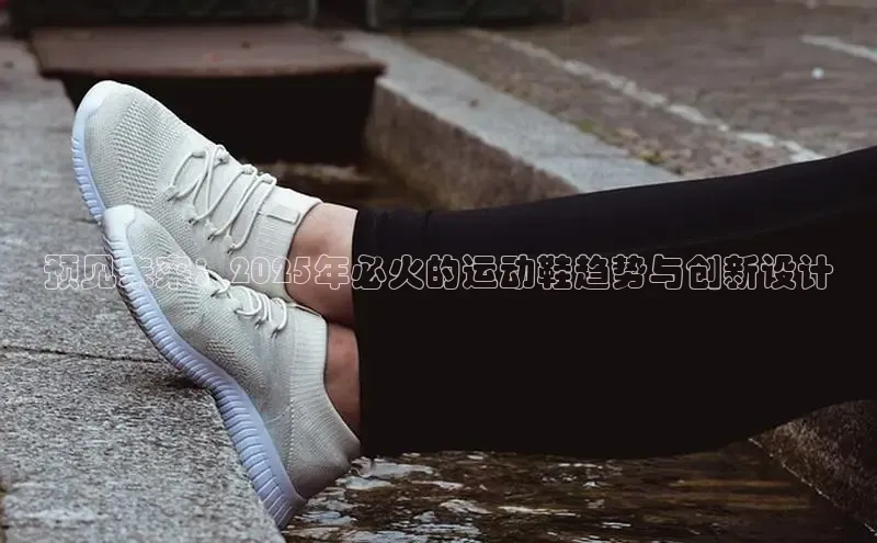 预见未来：2025年必火的运动鞋趋势与创新设计